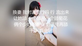 换妻 我射逼里行吗 行 流出来让她舔 一个舔吊一个舔菊花 俩个少妇轮着操 射逼里再舔干净 真会玩