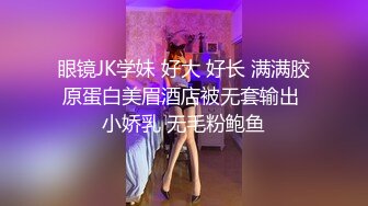 眼镜JK学妹 好大 好长 满满胶原蛋白美眉酒店被无套输出 小娇乳 无毛粉鲍鱼