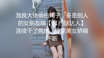 泡良大佬偷拍妹子，多是别人的女朋友哦【91约妹达人】连续干了两炮，良家美女娇喘不断