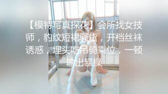 【模特写真探花】会所找女技师，豹纹短裙骚货，开档丝袜诱惑，埋头吃吊骑乘位，一顿输出暴操