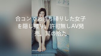 合コンでお持ち帰りした女子を隠し撮り。許可無しAV発売。其の拾九