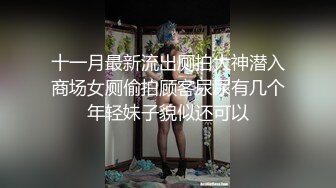 十一月最新流出厕拍大神潜入商场女厕偷拍顾客尿尿有几个年轻妹子貌似还可以