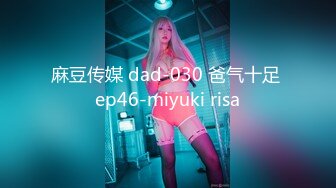 麻豆传媒 dad-030 爸气十足 ep46-miyuki risa