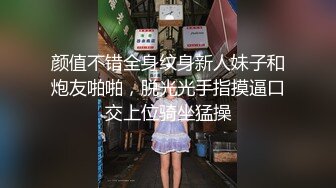 颜值不错全身纹身新人妹子和炮友啪啪，脱光光手指摸逼口交上位骑坐猛操