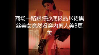 商场一路跟踪抄底极品JK裙黑丝美女竟然没穿内裤人美B更美