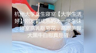 杭州大学女生寝室【大学生活好】刚发育成熟的大一学生妹，寝室露乳抠菊花，高跟美臀大黑牛自慰真是骚