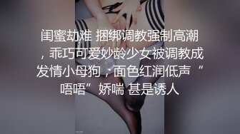 闺蜜劫难 捆绑调教强制高潮，乖巧可爱妙龄少女被调教成发情小母狗，面色红润低声“唔唔”娇喘 甚是诱人