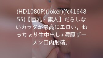 (HD1080P)(Joker)(fc4164855)【巨乳・素人】だらしないカラダが最高にエロい。ねっちょり生中出し+濃厚ザーメン口内射精。