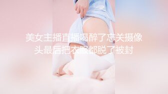 美女主播直播喝醉了忘关摄像头最后把衣服都脱了被封