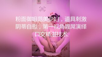 粉面御姐范美少妇，道具刺激阴蒂自慰，第一视角假屌演绎口交精湛技术