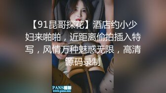 【91昆哥探花】酒店约小少妇来啪啪，近距离偷拍插入特写，风情万种魅惑无限，高清源码录制