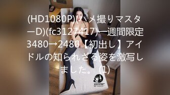 (HD1080P)(ハメ撮りマスターD)(fc3127417)一週間限定3480→2480【初出し】アイドルの知られざる姿を激写しました。 (1)