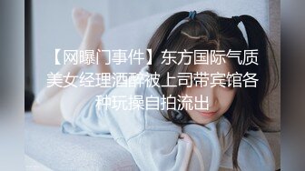 【网曝门事件】东方国际气质美女经理酒醉被上司带宾馆各种玩操自拍流出