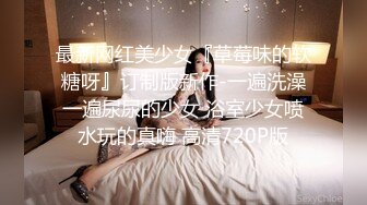 最新网红美少女『草莓味的软糖呀』订制版新作-一遍洗澡一遍尿尿的少女 浴室少女喷水玩的真嗨 高清720P版