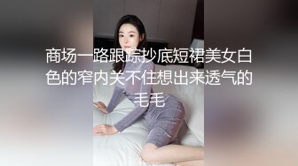 商场一路跟踪抄底短裙美女白色的窄内关不住想出来透气的毛毛