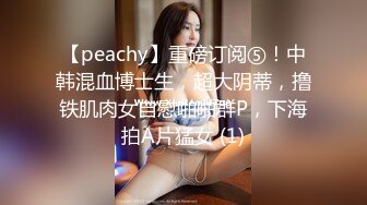 【peachy】重磅订阅⑤！中韩混血博士生，超大阴蒂，撸铁肌肉女自慰啪啪群P，下海拍A片猛女 (1)