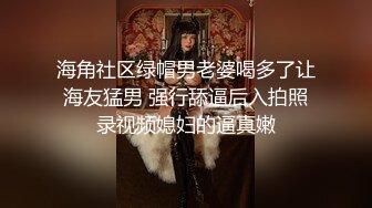 海角社区绿帽男老婆喝多了让海友猛男 强行舔逼后入拍照录视频媳妇的逼真嫩