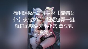 福利姬极品窈窕身材【猫猫女仆】夜店女郎，超短包臀一挺就进黏糊糊无毛小穴 耸立乳头真谗人