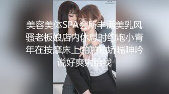 美容美体SPA会所丰满美乳风骚老板娘店内休息时约炮小青年在按摩床上啪啪啪娇喘呻吟说好爽射给我