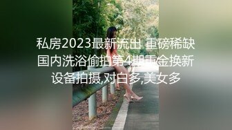 私房2023最新流出 重磅稀缺国内洗浴偷拍第4期重金换新设备拍摄,对白多,美女多