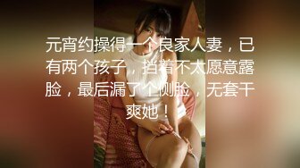 元宵约操得一个良家人妻，已有两个孩子，挡着不太愿意露脸，最后漏了个侧脸，无套干爽她！