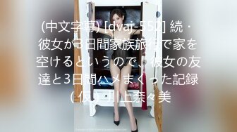 (中文字幕) [dvaj-552] 続・彼女が3日間家族旅行で家を空けるというので、彼女の友達と3日間ハメまくった記録（仮） 川上奈々美