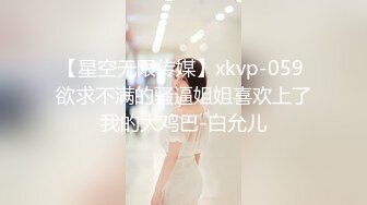 【星空无限传媒】xkvp-059 欲求不满的骚逼姐姐喜欢上了我的大鸡巴-白允儿