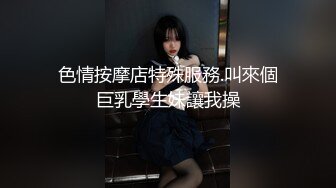 色情按摩店特殊服務.叫來個巨乳學生妹讓我操