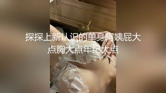 探探上新认识的单身阿姨屁大点胸大点年纪大点