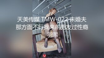 天美传媒 TMW-022 未婚夫那方面不行找来前男友过性瘾 羽熙