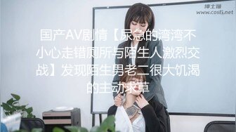 国产AV剧情【尿急的湾湾不小心走错厕所与陌生人激烈交战】发现陌生男老二很大饥渴的主动求草