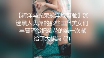 【骑洋马光荣挨洋炮可耻】沉迷黑人大屌的那些国产美女们 丰臀骚货把菊花的第一次献给了大黑屌 (2)