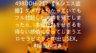 498DDH-217 【メンエス盗撮】ダメだと分かっていてもフル勃起した肉棒を見てしまったら、本番行為をせざるを得ない感情になってしまうエロセラピストと中出しSEX。#担当みづき