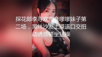 探花郎李寻欢声音嗲嗲妹子第二场，黑丝沙发上摸逼口交扭动诱惑骑坐猛操