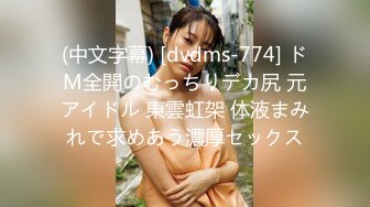 (中文字幕) [dvdms-774] ドM全開のむっちりデカ尻 元アイドル 東雲虹架 体液まみれで求めあう濃厚セックス