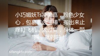 小巧媚妖Ts凌美嘉，粉色少女心，包裹着公主棒，掏出来止痒打飞机，太过爽，身体一颤抖，就射啦！