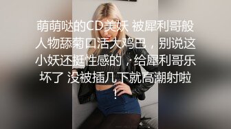 萌萌哒的CD美妖 被犀利哥般人物舔菊口活大鸡巴，别说这小妖还挺性感的，给犀利哥乐坏了 没被插几下就高潮射啦！