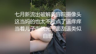 七月新流出破解美容院摄像头这当妈的也太不检点了逼痒痒当着儿子面脱光下面刮逼类似自慰