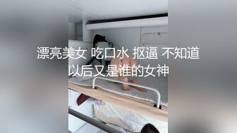 漂亮美女 吃口水 抠逼 不知道以后又是谁的女神