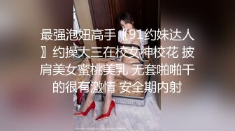 最强泡妞高手〖91约妹达人〗约操大三在校女神校花 披肩美女蜜桃美乳 无套啪啪干的很有激情 安全期内射