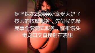 啊坚探花高端会所享受大奶子技师的按摩服务，先伺候洗澡完事全套莞式服务，胸推馒头毒龙口交直接射在嘴里