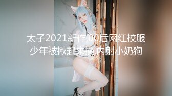 太子2021新作,00后网红校服少年被揪起来操,内射小奶狗