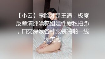 【小云】露脸才是王道！极度反差清纯漂亮姐姐性爱私拍②，口交深喉各种服装啪啪一线天美鲍