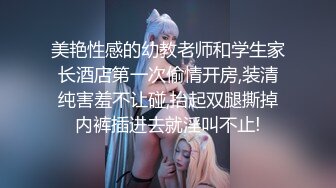 美艳性感的幼教老师和学生家长酒店第一次偷情开房,装清纯害羞不让碰,抬起双腿撕掉内裤插进去就淫叫不止!