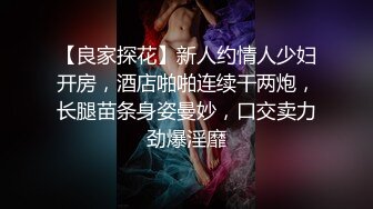 【良家探花】新人约情人少妇开房，酒店啪啪连续干两炮，长腿苗条身姿曼妙，口交卖力劲爆淫靡