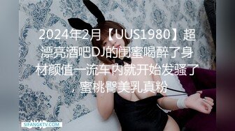 2024年2月【UUS1980】超漂亮酒吧DJ的闺蜜喝醉了身材颜值一流车内就开始发骚了，蜜桃臀美乳真粉