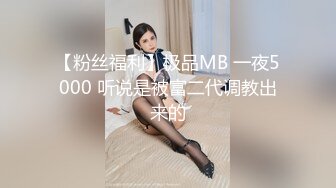 【粉丝福利】极品MB 一夜5000 听说是被富二代调教出来的