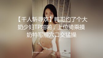 【千人斩寻欢】鸭哥约了个大奶少妇TP啪啪，上位骑乘摸奶特写掰穴口交猛操