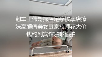 翻车王伟哥探店足疗按摩店撩妹高颜值美女良家技师花大价钱约到宾馆啪啪偷拍