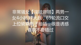 非常骚女【淫娃娜娜】两男一女4小时3P大战，69轮流口交上位骑乘瓶子抽插，很是诱惑喜欢不要错过